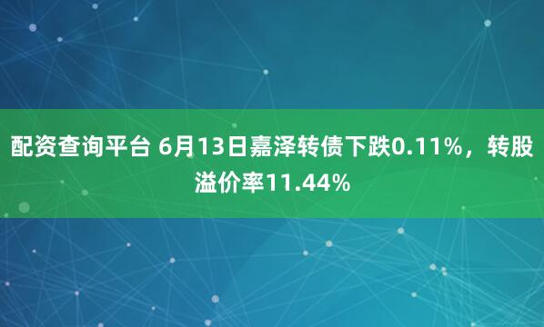 配资查询平台 6月13日嘉泽转债下跌0.11%，转股溢价率11.44%