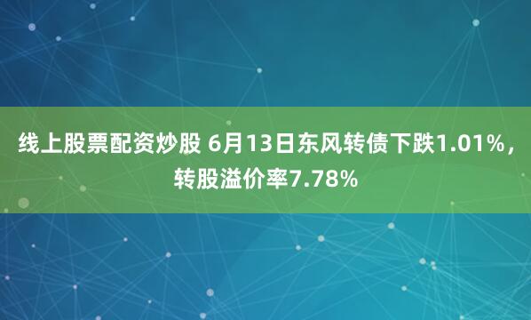 线上股票配资炒股 6月13日东风转债下跌1.01%，转股溢价率7.78%