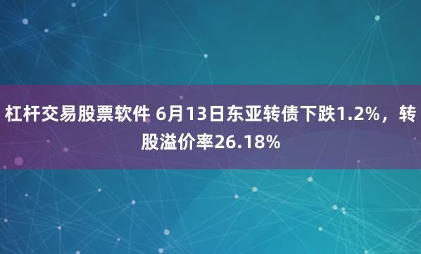 杠杆交易股票软件 6月13日东亚转债下跌1.2%，转股溢价率26.18%