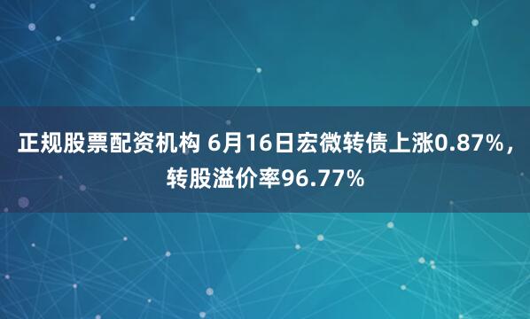 正规股票配资机构 6月16日宏微转债上涨0.87%，转股溢价率96.77%