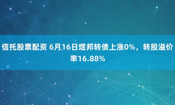 信托股票配资 6月16日煜邦转债上涨0%，转股溢价率16.88%