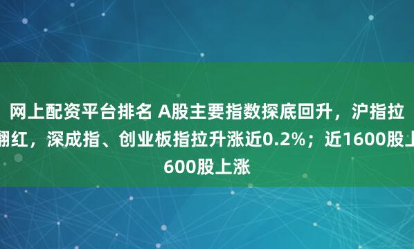网上配资平台排名 A股主要指数探底回升，沪指拉升翻红，深成指、创业板指拉升涨近0.2%；近1600股上涨