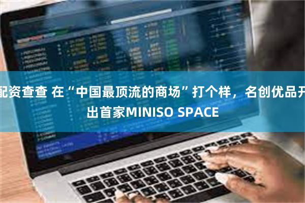 配资查查 在“中国最顶流的商场”打个样，名创优品开出首家MINISO SPACE