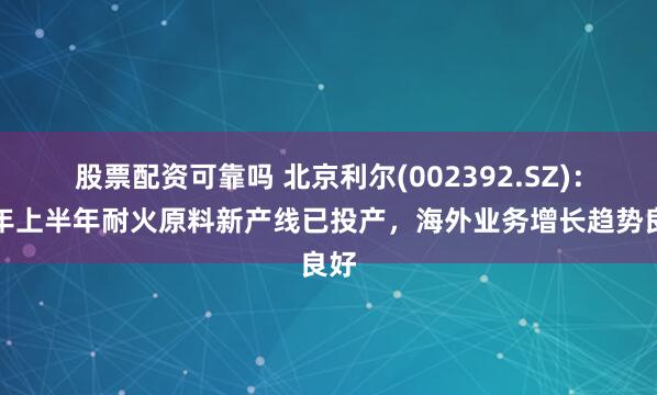 股票配资可靠吗 北京利尔(002392.SZ)：今年上半年耐火原料新产线已投产，海外业务增长趋势良好