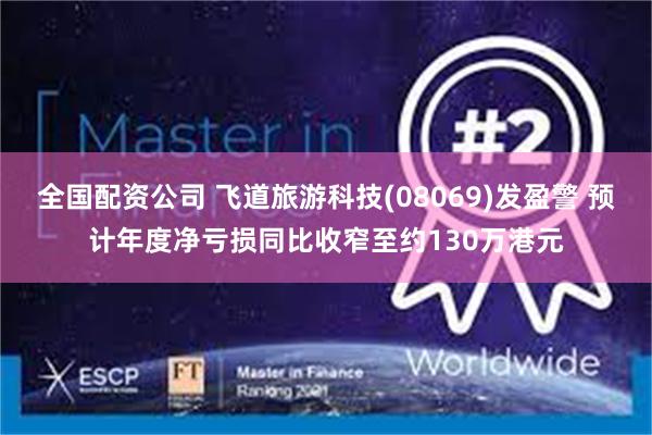 全国配资公司 飞道旅游科技(08069)发盈警 预计年度净亏损同比收窄至约130万港元