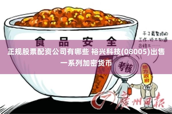 正规股票配资公司有哪些 裕兴科技(08005)出售一系列加密货币