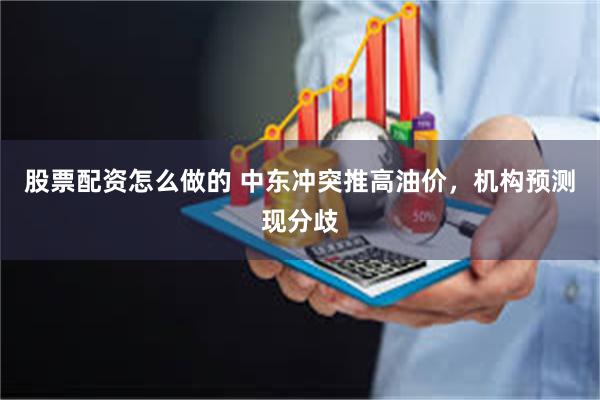 股票配资怎么做的 中东冲突推高油价，机构预测现分歧