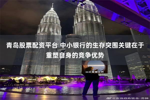 青岛股票配资平台 中小银行的生存突围关键在于重塑自身的竞争优势