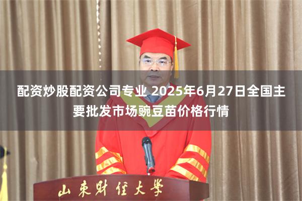 配资炒股配资公司专业 2025年6月27日全国主要批发市场豌豆苗价格行情