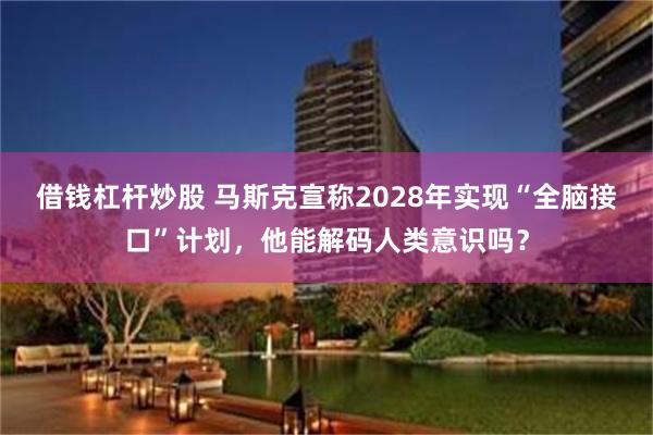 借钱杠杆炒股 马斯克宣称2028年实现“全脑接口”计划，他能解码人类意识吗？