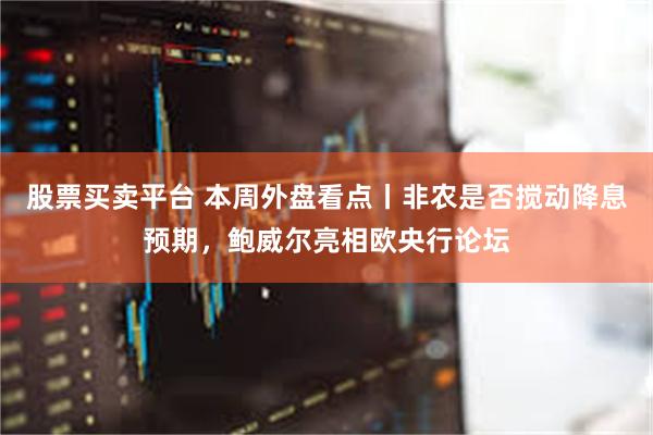 股票买卖平台 本周外盘看点丨非农是否搅动降息预期，鲍威尔亮相欧央行论坛