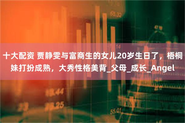 十大配资 贾静雯与富商生的女儿20岁生日了，梧桐妹打扮成熟，大秀性格美背_父母_成长_Angel