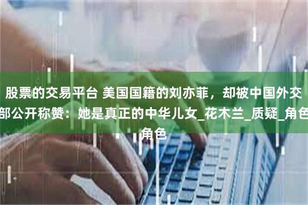股票的交易平台 美国国籍的刘亦菲，却被中国外交部公开称赞：她是真正的中华儿女_花木兰_质疑_角色
