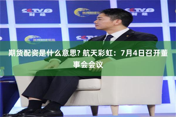 期货配资是什么意思? 航天彩虹：7月4日召开董事会会议