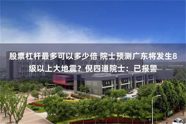 股票杠杆最多可以多少倍 院士预测广东将发生8级以上大地震？倪四道院士：已报警