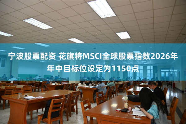 宁波股票配资 花旗将MSCI全球股票指数2026年年中目标位设定为1150点