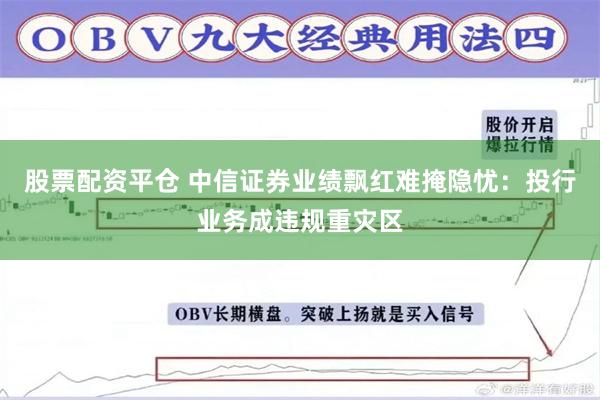 股票配资平仓 中信证券业绩飘红难掩隐忧：投行业务成违规重灾区
