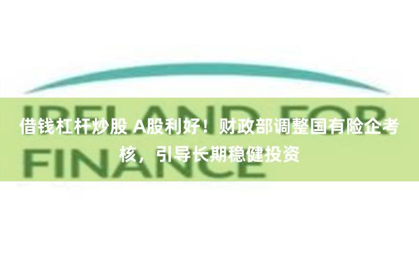借钱杠杆炒股 A股利好！财政部调整国有险企考核，引导长期稳健投资