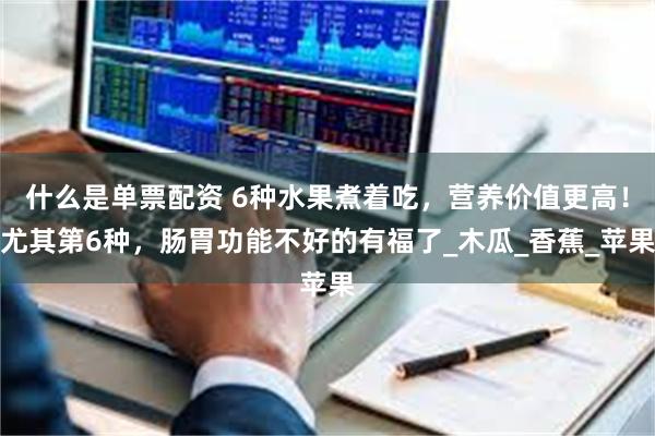 什么是单票配资 6种水果煮着吃，营养价值更高！尤其第6种，肠胃功能不好的有福了_木瓜_香蕉_苹果
