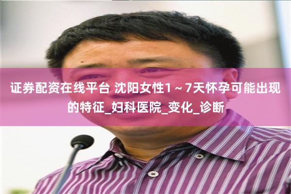证券配资在线平台 沈阳女性1～7天怀孕可能出现的特征_妇科医院_变化_诊断