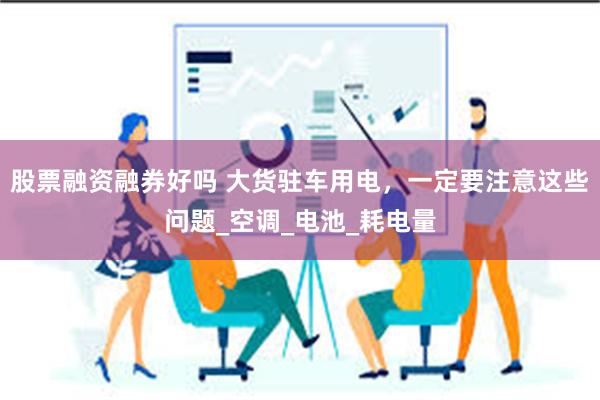 股票融资融券好吗 大货驻车用电，一定要注意这些问题_空调_电池_耗电量