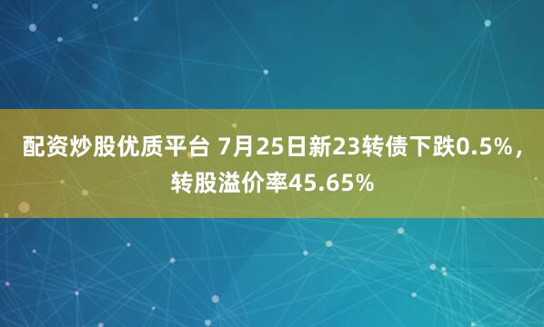配资炒股优质平台 7月25日新23转债下跌0.5%，转股溢价率45.65%