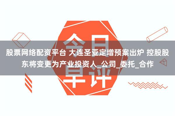 股票网络配资平台 大连圣亚定增预案出炉 控股股东将变更为产业投资人_公司_委托_合作