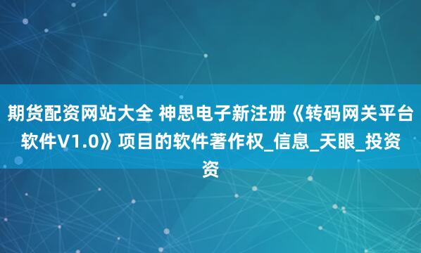 期货配资网站大全 神思电子新注册《转码网关平台软件V1.0》项目的软件著作权_信息_天眼_投资