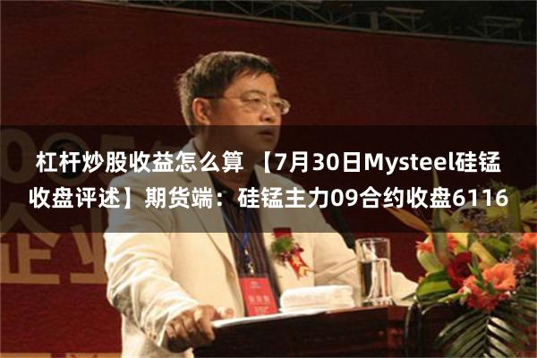 杠杆炒股收益怎么算 【7月30日Mysteel硅锰收盘评述】期货端：硅锰主力09合约收盘6116