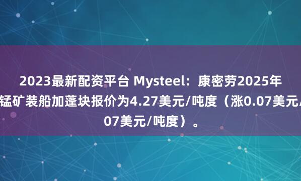 2023最新配资平台 Mysteel：康密劳2025年9月对华锰矿装船加蓬块报价为4.27美元/吨度（涨0.07美元/吨度）。
