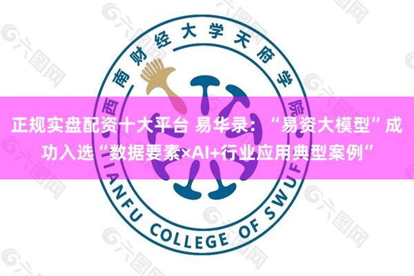 正规实盘配资十大平台 易华录：“易资大模型”成功入选“数据要素×AI+行业应用典型案例”
