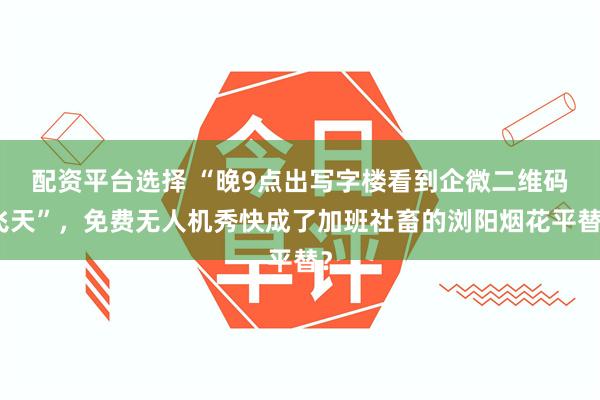 配资平台选择 “晚9点出写字楼看到企微二维码飞天”，免费无人机秀快成了加班社畜的浏阳烟花平替？