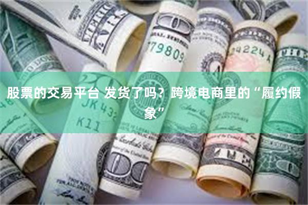 股票的交易平台 发货了吗？跨境电商里的“履约假象”