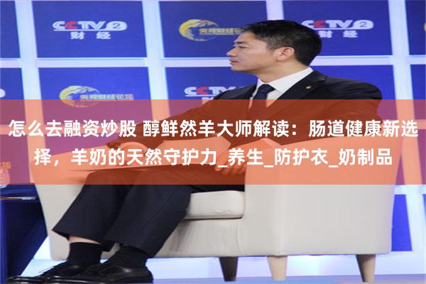 怎么去融资炒股 醇鲜然羊大师解读：肠道健康新选择，羊奶的天然守护力_养生_防护衣_奶制品