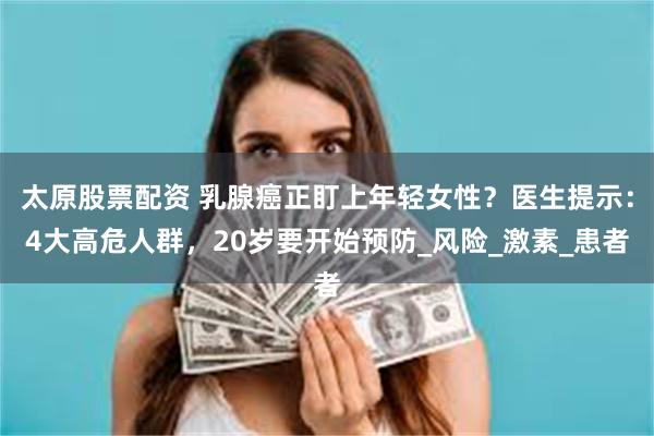 太原股票配资 乳腺癌正盯上年轻女性？医生提示：4大高危人群，20岁要开始预防_风险_激素_患者