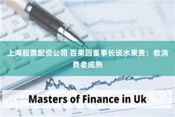 上海股票配资公司 百果园董事长谈水果贵：教消费者成熟