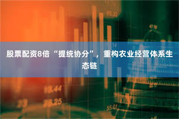股票配资8倍 “提统协分”，重构农业经营体系生态链