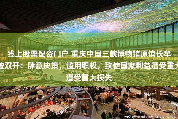 线上股票配资门户 重庆中国三峡博物馆原馆长牟丰京被双开：肆意决策，滥用职权，致使国家利益遭受重大损失