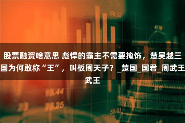 股票融资啥意思 彪悍的霸主不需要掩饰，楚吴越三国为何敢称“王”，叫板周天子？_楚国_国君_周武王