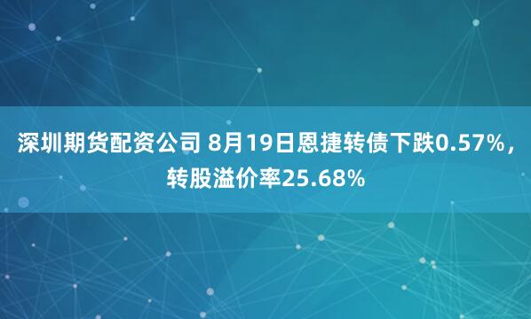 深圳期货配资公司 8月19日恩捷转债下跌0.57%，转股溢价率25.68%