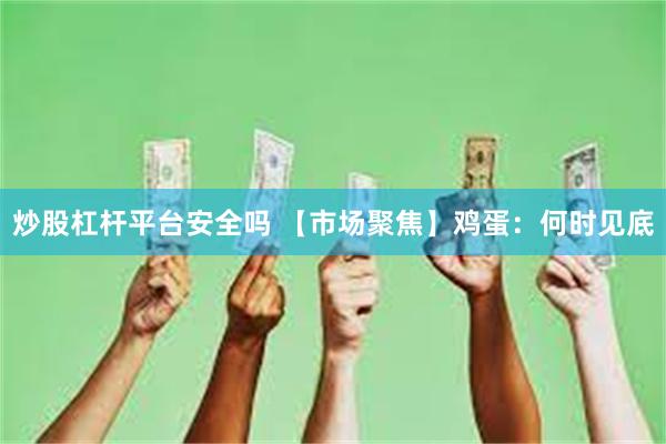 炒股杠杆平台安全吗 【市场聚焦】鸡蛋：何时见底