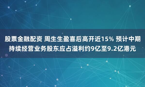 股票金融配资 周生生盈喜后高开近15% 预计中期持续经营业务股东应占溢利约9亿至9.2亿港元