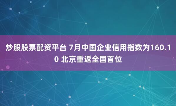 炒股股票配资平台 7月中国企业信用指数为160.10 北京重返全国首位