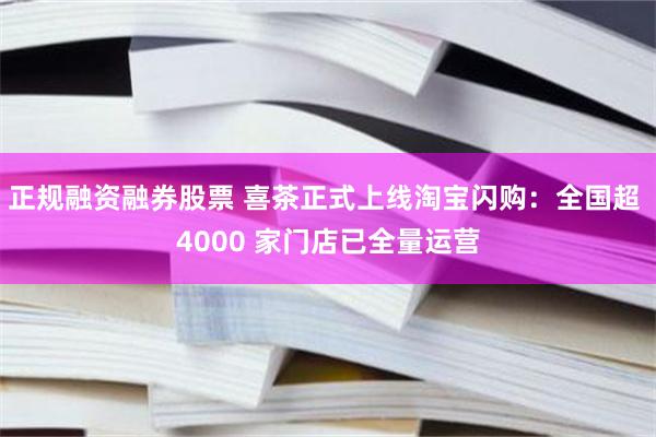 正规融资融券股票 喜茶正式上线淘宝闪购：全国超 4000 家门店已全量运营