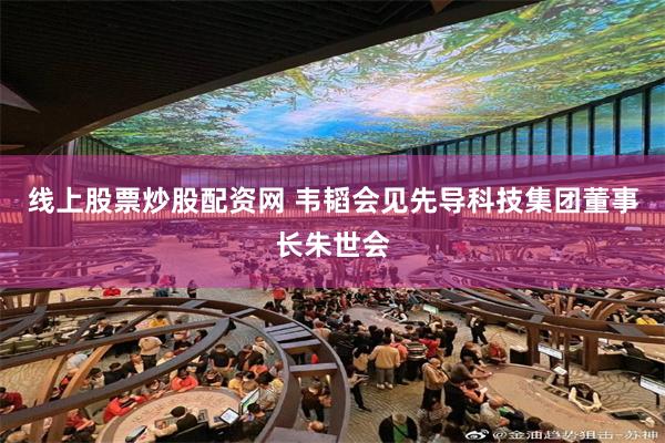 线上股票炒股配资网 韦韬会见先导科技集团董事长朱世会