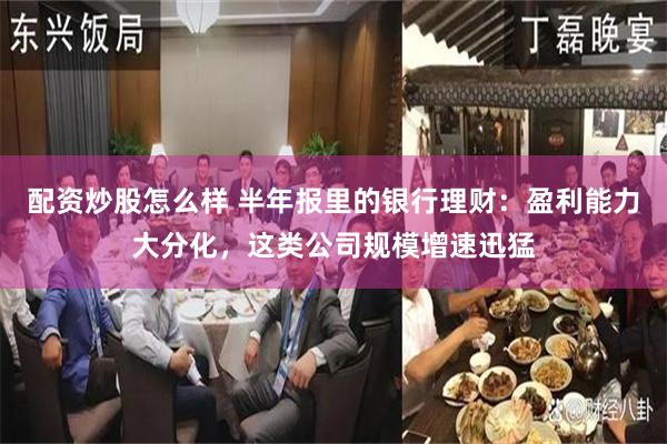 配资炒股怎么样 半年报里的银行理财：盈利能力大分化，这类公司规模增速迅猛