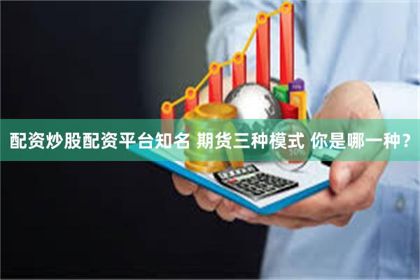 配资炒股配资平台知名 期货三种模式 你是哪一种？