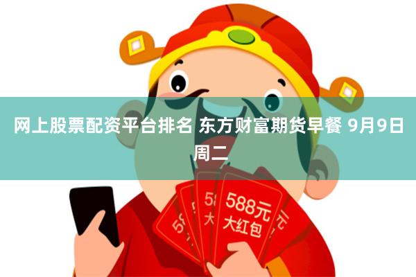 网上股票配资平台排名 东方财富期货早餐 9月9日 周二