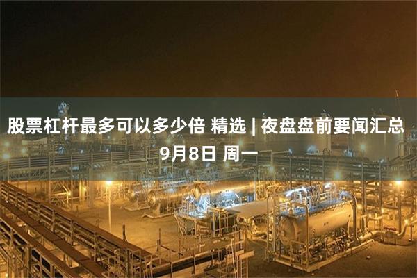 股票杠杆最多可以多少倍 精选 | 夜盘盘前要闻汇总 9月8日 周一