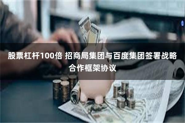股票杠杆100倍 招商局集团与百度集团签署战略合作框架协议